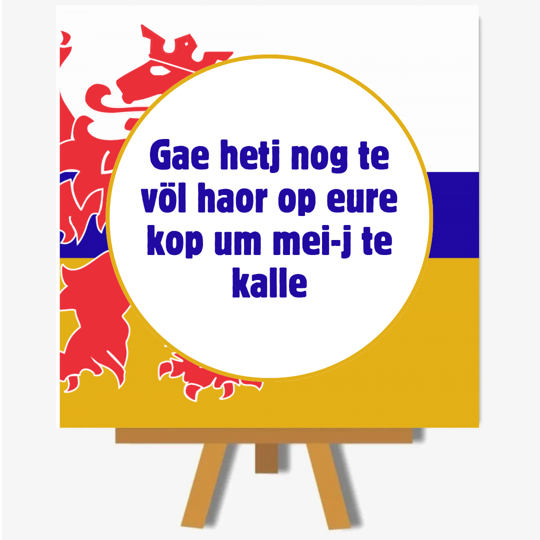 Gae hetj nog te völ haor op eure kop um mei-j te kalle
