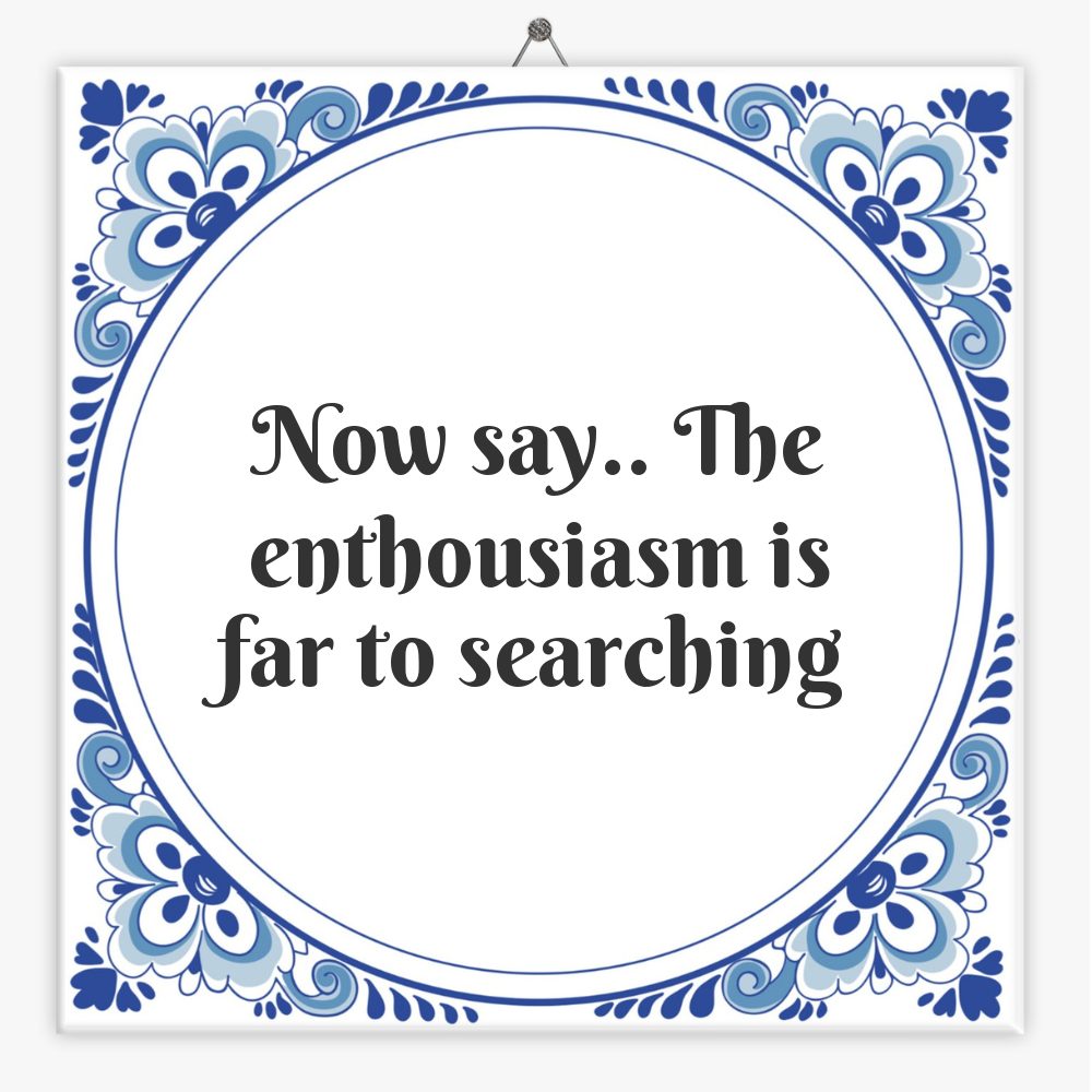 Now say.. The enthousiasm is far to searching