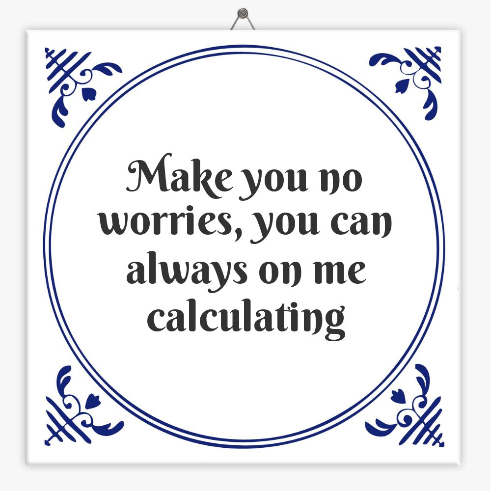 Make you no worries, you can always on me calculating
