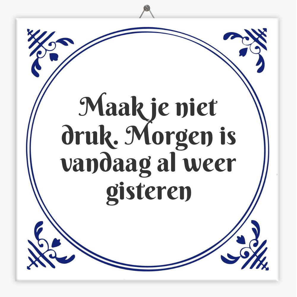 Maak je niet druk. Morgen is vandaag al weer gisteren