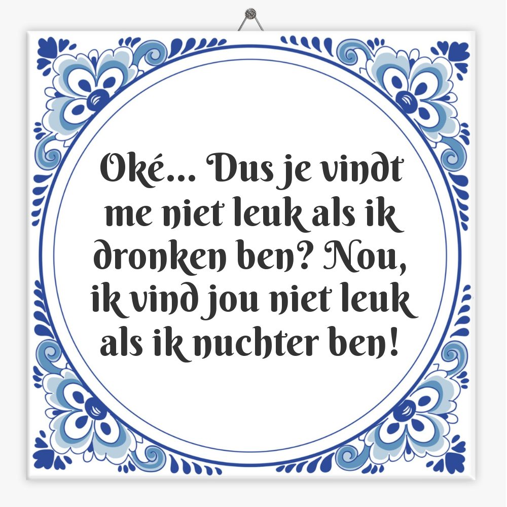 Oké… Dus je vindt me niet leuk als ik dronken ben? Nou, ik vind jou niet leuk als ik nuchter ben!