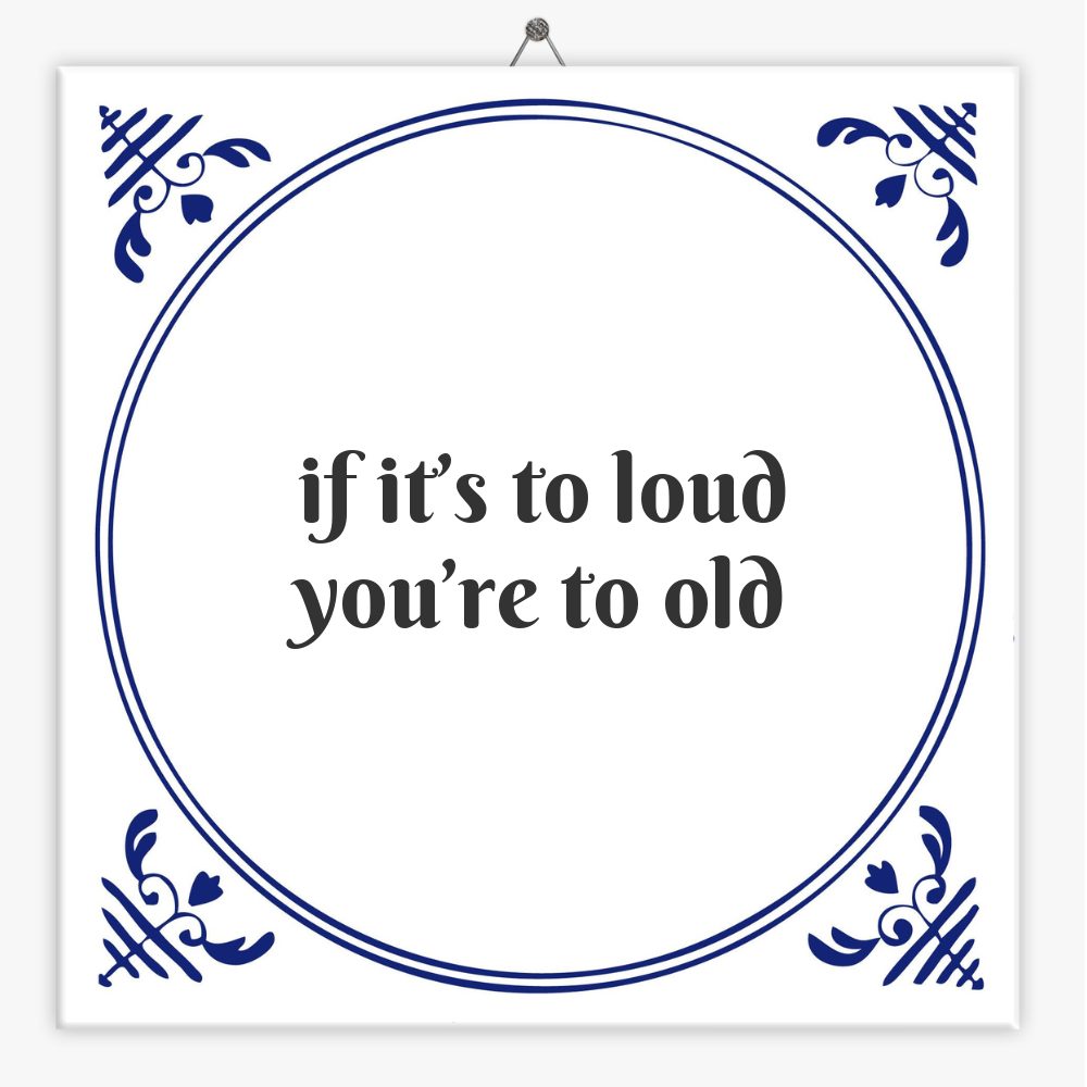 if it’s to loud you’re to old