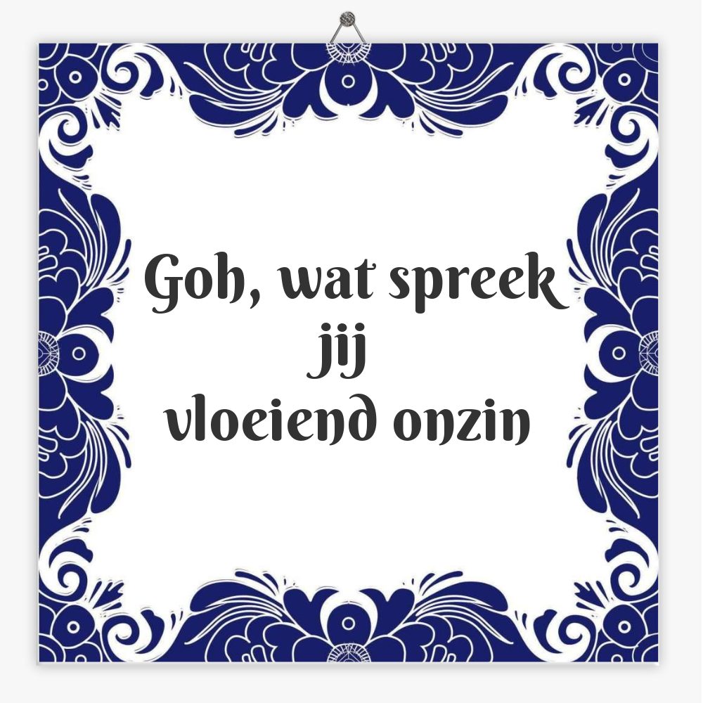 Goh, wat spreek jij
vloeiend onzin