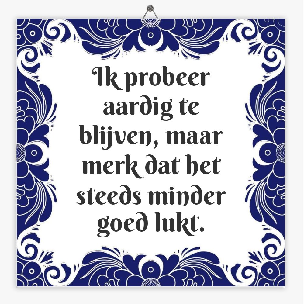 Ik probeer aardig te blijven, maar merk dat het steeds minder goed lukt.