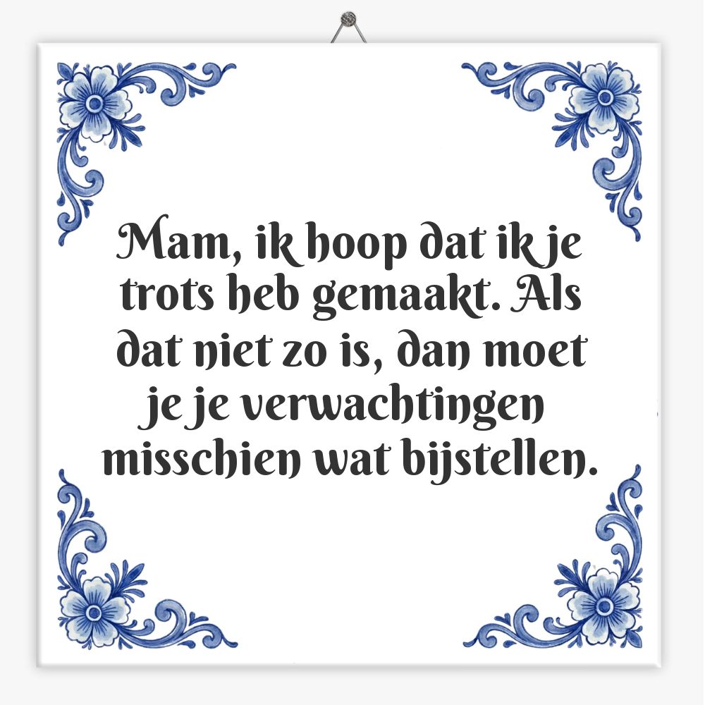 Mam, ik hoop dat ik je trots heb gemaakt. Als dat niet zo is, dan moet je je verwachtingen misschien wat bijstellen.