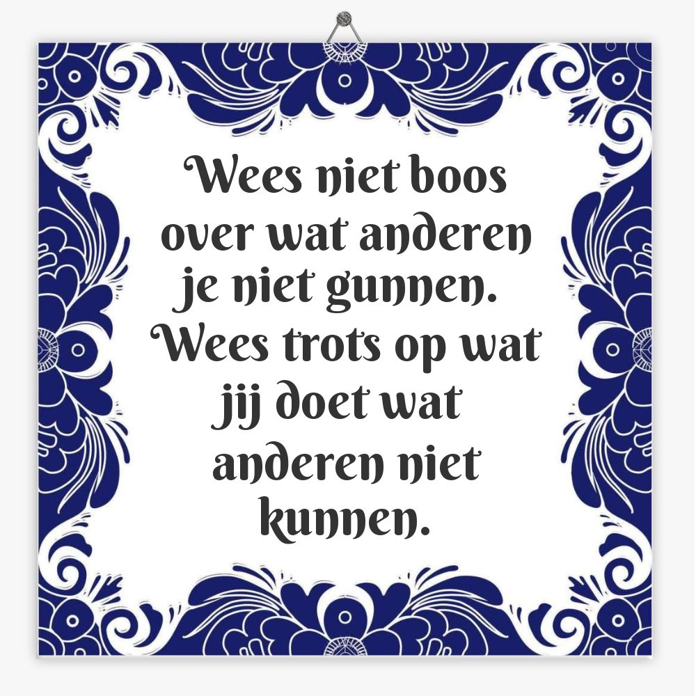 Wees niet boos over wat anderen je niet gunnen. Wees trots op wat jij doet wat anderen niet kunnen.
